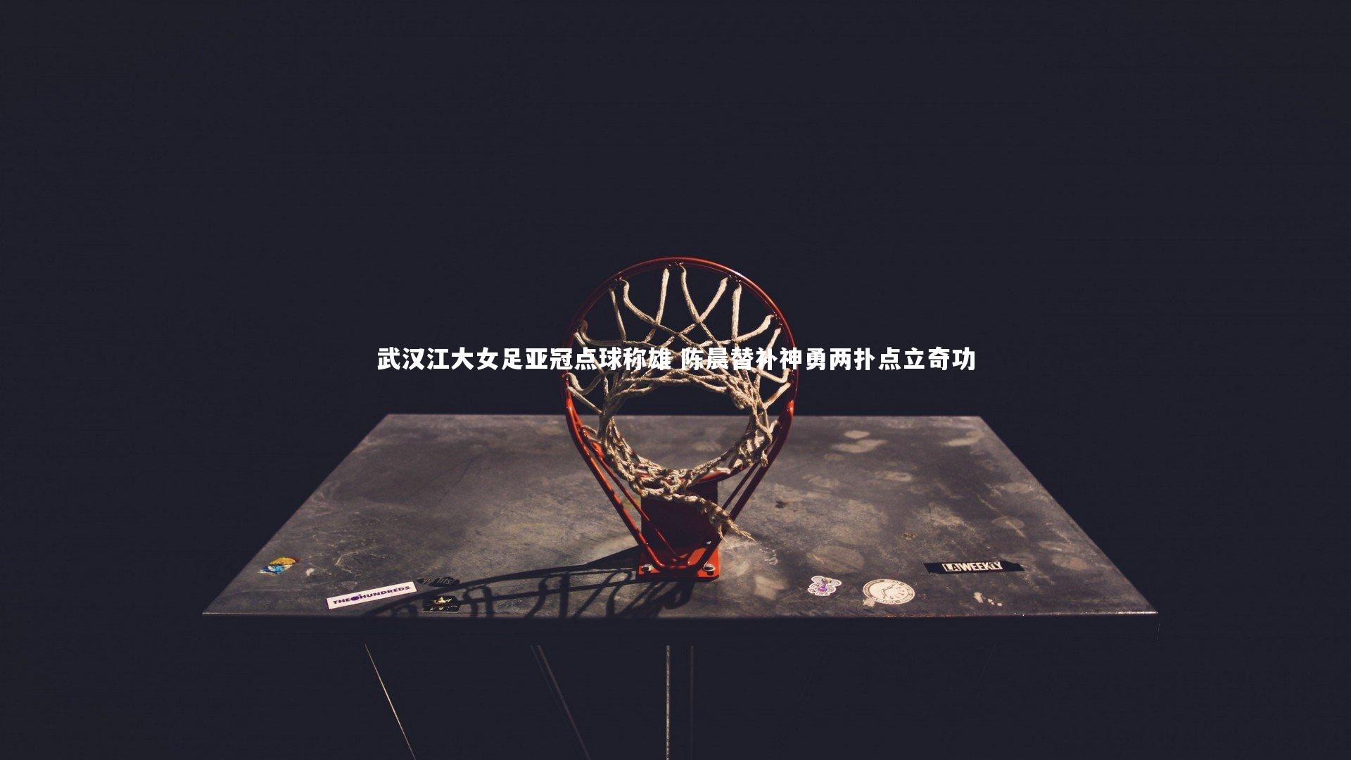 武汉江大女足亚冠点球称雄 陈晨替补神勇两扑点立奇功