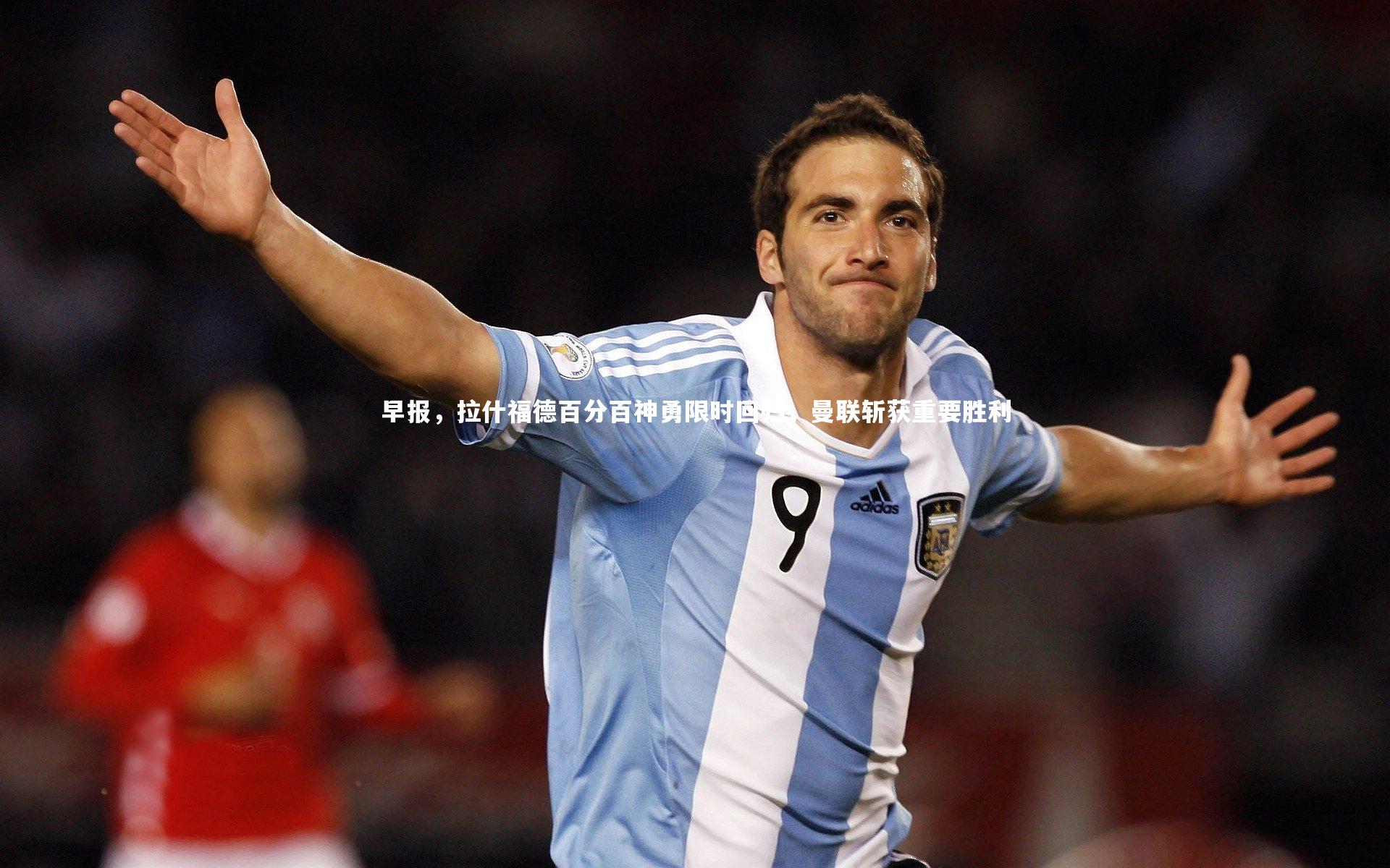 早报，拉什福德百分百神勇限时回归，曼联斩获重要胜利