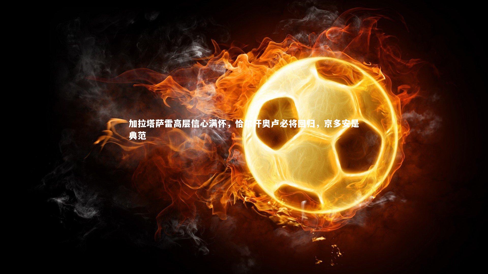 球速官网：加拉塔萨雷高层信心满怀，恰尔汗奥卢必将回归，京多安是典范